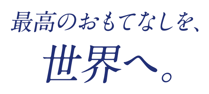 最高のおもてなしを、世界へ。