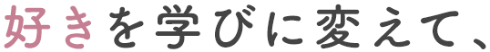 好きを学びに変えて、