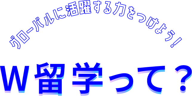 グローバルに活躍する力をつけよう!W留学って？